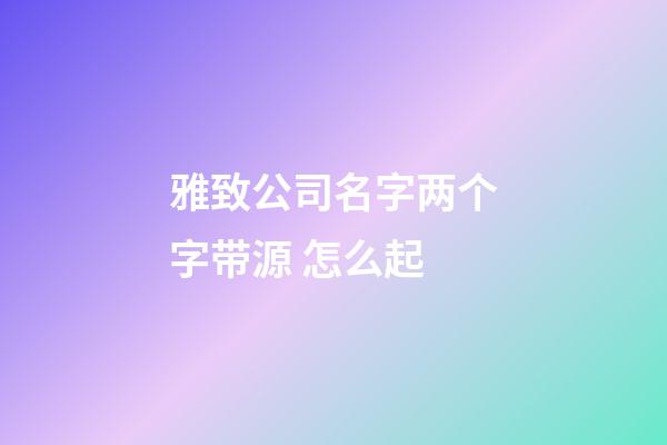 雅致公司名字两个字带源 怎么起-第1张-公司起名-玄机派